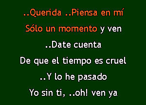 ..Querida ..Piensa en mi
Scilo un momento y ven
..Date cuenta
De que el tiempo es cruel
..Y lo he pasado

Yo sin ti, ..oh! ven ya