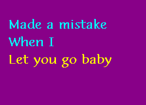 Made a mistake
When I

Let you go baby