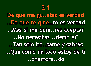 2 1
De que me gu..stas es verdad
..De que te quie..ro es verdad
..Mas si me quie..res aceptar
..No necesitas ..decir sf
..Tan sdlo Musame y sabrais
..Que como un loco estoy de ti

..Enamora..do