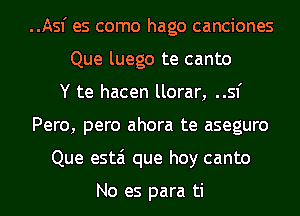 ..Asf es como hago canciones
Que luego te canto
Y te hacen llorar, ..sf
Pero, pero ahora te aseguro
Que estai que hoy canto

No es para ti