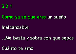 3 2 1

Como ya Q que eres un suefio
Inalcanzable

..Me basta y sobra con que sepas

Cua'mto te amo