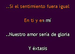 ..Si el sentimiento fuera igual

En ti y en mi

..Nuestro amor sen'a de gloria

Y e'xtasis