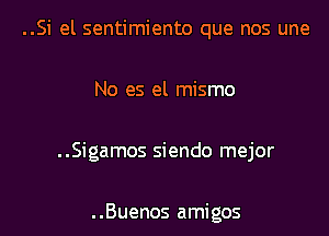 ..Si el sentimiento que nos une

No es el mismo

..Sigamos siendo mejor

..Buenos amigos