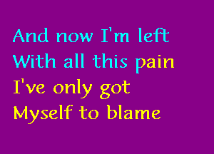 And now I'm left
With all this pain

I've only got
Myself to blame