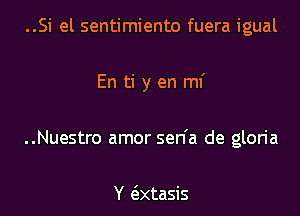 ..Si el sentimiento fuera igual

En ti y en mi

..Nuestro amor sen'a de gloria

Y e'xtasis