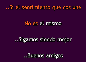 ..Si el sentimiento que nos une

No es el mismo

..Sigamos siendo mejor

..Buenos amigos