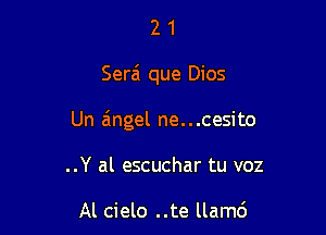 21

Serai que Dios

Un angel ne...cesito

..Y al escuchar tu voz

Al cielo ..te llamc')