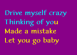Drive myself crazy
Thinking of you

Made a mistake
Let you go baby