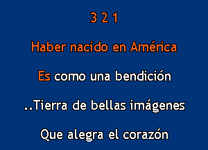3 2 1
Haber nacido en Amwca
Es como una bendici6n

..Tierra de bellas imaigenes

Que alegra el corazdn l