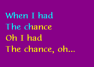 When I had
The chance

Oh I had
The chance, oh...