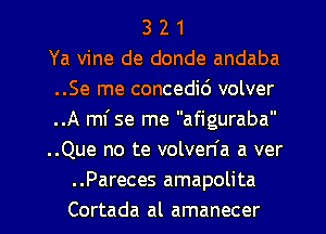 3 2 1
Ya vine de donde andaba
..Se me concedid volver
..A mi se me afiguraba
..Que no te volven'a a ver
.Pareces amapolita

Cortada al amanecer l