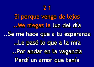 2 1
Si porque vengo de lejos
..Me niegas la luz del dl'a
..Se me hace que a tu esperanza
..Le pasd lo que a la mfa
..Por andar en la vagancia
Perdl' un amor que tenfa