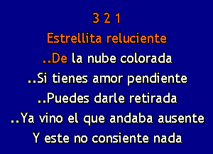 3 2 1
Estrellita reluciente
..De la nube colorada
..Si tienes amor pendiente
..Puedes darle retirada
..Ya vino el que andaba ausente
Y este no consiente nada