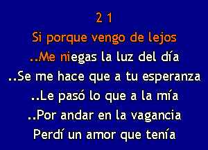 2 1
Si porque vengo de lejos
..Me niegas la luz del dl'a
..Se me hace que a tu esperanza
..Le pasd lo que a la mfa
..Por andar en la vagancia
Perdl' un amor que tenfa