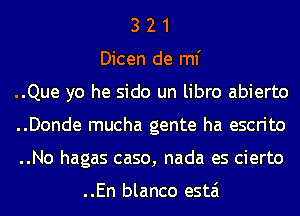 3 2 1
Dicen de ml'
..Que yo he sido un libro abierto
..Donde mucha gente ha escrito
..No hagas caso, nada es cierto

..En blanco estai