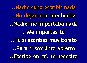 ..Nadie supo escribir nada
..No dejaron ni una huella
..Nadie me importaba nada
..Me importas tLi

..le sf escribes muy bonito
..Para ti soy libro abierto
..Escribe en ml', te necesito