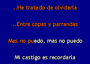 ..He tratado de olvidarla

..Entre copas y parrandas

Mas no puedo, mas no puedo

Mi castigo es recordarla