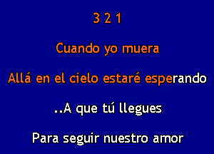 3 2 1
Cuando yo muera
Alla en el cielo estaw esperando
..A que tLi llegues

Para seguir nuestro amor