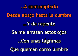 ..A contemplarlo
Desde abajo hasta la cumbre
..Y de repente
Se me arrasan estos ojos
..Con unas laigrimas

Que queman como lumbre