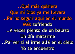 ..Qw mas quisiera
Que mi Dios ya me llevara
..Pa' no seguir aquf en el mundo
M515 sufriendo
..A veces pienso de un balazo
Un dl'a matarme
..Pa' ver si al irme allai en el cielo
Yo te encuentro