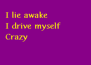 I lie awake
I drive myself

Crazy