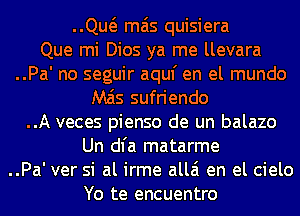 ..Qw mas quisiera
Que mi Dios ya me llevara
..Pa' no seguir aquf en el mundo
M515 sufriendo
..A veces pienso de un balazo
Un dl'a matarme
..Pa' ver si al irme allai en el cielo
Yo te encuentro