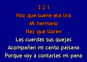 3 2 1
Haz que suene esa lira
Mi hermano
Haz que lloren
Las cuerdas sus quejas
Acompafien mi canto paisano
Porque voy a contarles mi pena