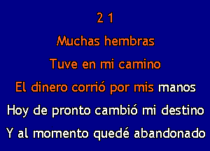 2 1
Muchas hembras
Tuve en mi camino
El dinero corri6 por mis manos
Hoy de pronto cambic') mi destino

Y al momento qued abandonado