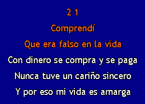 2 1
Comprendf
Que era falso en la Vida
Con dinero se compra y se paga
Nunca tuve un carifio sincero

Y por eso mi Vida es amarga