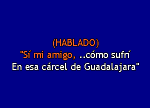 (HABLADO)

51' mi amigo, ..c6mo sufn'
En esa carcel de Guadalajara