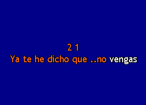 21

Ya te he dicho que ..no vengas