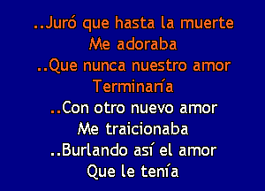 ..Jurd que hasta la muerte
Me adoraba
..Que nunca nuestro amor
Terminan'a
..Con otro nuevo amor
Me traicionaba

..Burlando asf el amor
Que le tenfa l