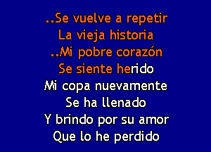 ..Se vuelve a repetir
La vieja histon'a
..Mi pobre corazdn
Se siente herido

Mi copa nuevamente
Se ha llenado
Y bn'ndo por su amor
Que lo he perdido