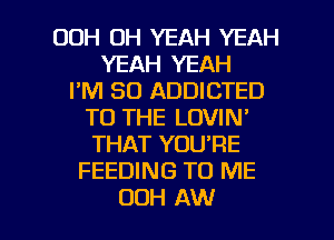 00H OH YEAH YEAH
YEAH YEAH
I'M SO ADDICTED
TO THE LOVIN'
THAT YOU'RE
FEEDING TO ME

00H AW l