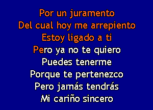 Por un juramento
Del cual hoy me arrepiento
Estoy ligado a ti
Pero ya no te quiero
Puedes tenerme
Porque te pertenezco

Pero jamais tendrais
Mi cariFIo sincero l