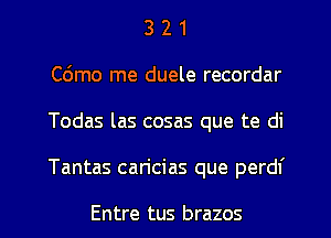 3 2 1
C6mo me duele recordar
Todas las cosas que te di
Tantas caricias que perdf

Entre tus brazos