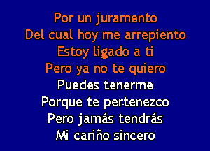 Por un juramento
Del cual hoy me arrepiento
Estoy ligado a ti
Pero ya no te quiero
Puedes tenerme
Porque te pertenezco

Pero jamais tendrais
Mi cariFIo sincero l