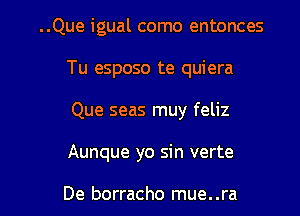 ..Que igual como entonces
Tu esposo te quiera
Que seas muy feliz

Aunque yo sin verte

De borracho mue..ra l