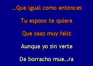 ..Que igual como entonces
Tu esposo te quiera
Que seas muy feliz

Aunque yo sin verte

De borracho mue..ra l