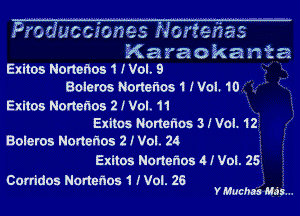 Proms cicres Nor? was
A22 zaca ma
Exitos Nortetkos 1 Nol. 9
Boleros Norterios 1 I Vol. 10

Exitos Nonelios 2 I Vol. 11

Exitos Norterios 3 I Vol. 12
Boleros N03195OS 2 ! Vol. 26

Exilos Norter-Ios 4 I Vol. 25

Corridos Norter'ms 1 (Vol. 26

v?
53!

YMuchaa M33...