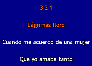 321

Laigrimas lloro

Cuando me acuerdo de una mujer

Que yo amaba tanto