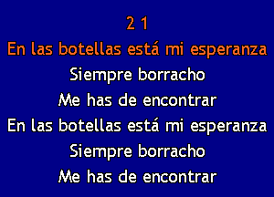 2 1
En las botellas estai mi esperanza
Siempre borracho
Me has de encontrar
En las botellas estai mi esperanza
Siempre borracho
Me has de encontrar