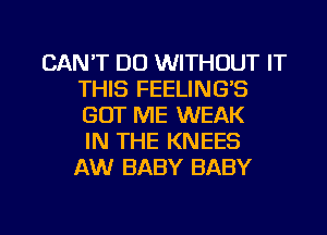 CAN'T DO WITHOUT IT
THIS FEELING'S
GOT ME WEAK
IN THE KNEES
AW BABY BABY