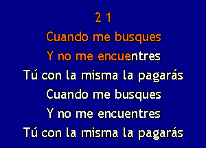 2 1
Cuando me busques
Y no me encuentres
Tu con la misma la pagaras
Cuando me busques
Y no me encuentres

le con la misma la pagarzis l