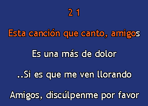 2 1
Esta cancic'm que canto, amigos
Es una mas de dolor
..Si es que me ven llorando

Amigos, discdlpenme por favor