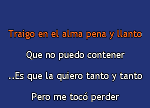 Traigo en el alma pena y llanto
Que no puedo contener
..Es que la quiero tanto y tanto

Pero me tocc') perder