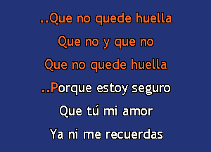 ..Que no quede huella
Que no y que no

Que no quede huella

..Porque estoy seguro

Que tti mi amor

Ya ni rne recuerdas