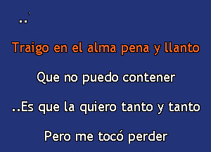 Traigo en el alma pena y llanto
Que no puedo contener
..Es que la quiero tanto y tanto

Pero me tocc') perder