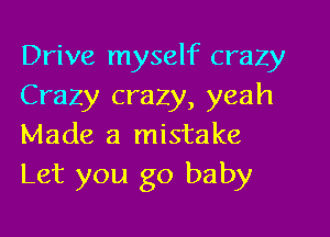 Drive myself crazy
Crazy crazy, yeah

Made a mistake
Let you go baby