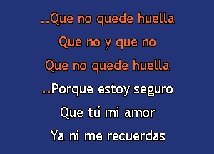 ..Que no quede huella
Que no y que no

Que no quede huella

..Porque estoy seguro

Que tti mi amor

Ya ni rne recuerdas